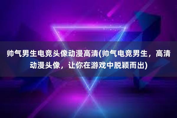 帅气男生电竞头像动漫高清(帅气电竞男生，高清动漫头像，让你在游戏中脱颖而出)