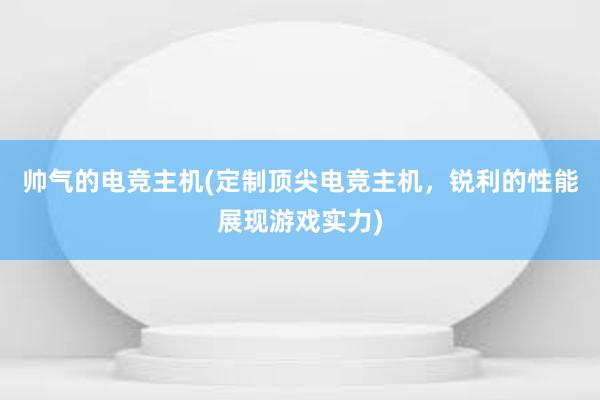 帅气的电竞主机(定制顶尖电竞主机，锐利的性能展现游戏实力)