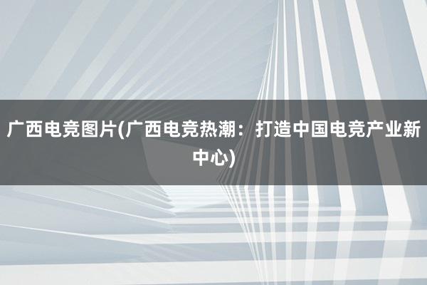 广西电竞图片(广西电竞热潮：打造中国电竞产业新中心)