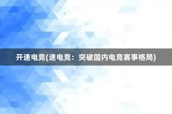 开速电竞(速电竞：突破国内电竞赛事格局)