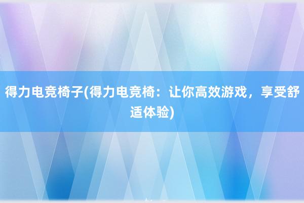 得力电竞椅子(得力电竞椅：让你高效游戏，享受舒适体验)