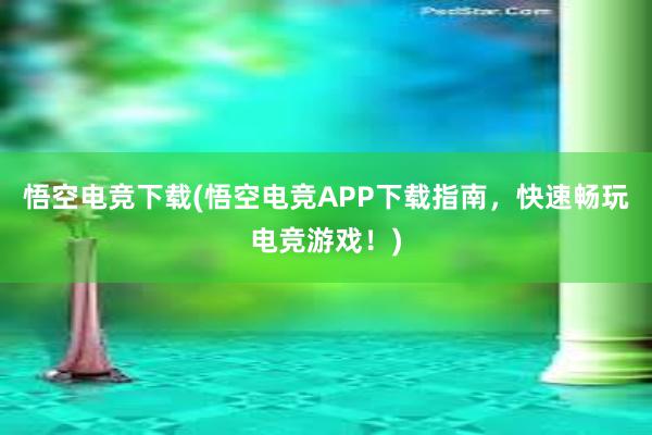 悟空电竞下载(悟空电竞APP下载指南，快速畅玩电竞游戏！)