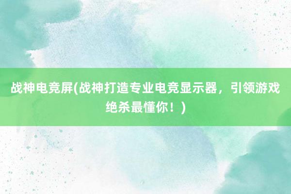 战神电竞屏(战神打造专业电竞显示器，引领游戏绝杀最懂你！)