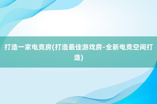 打造一家电竞房(打造最佳游戏房-全新电竞空间打造)