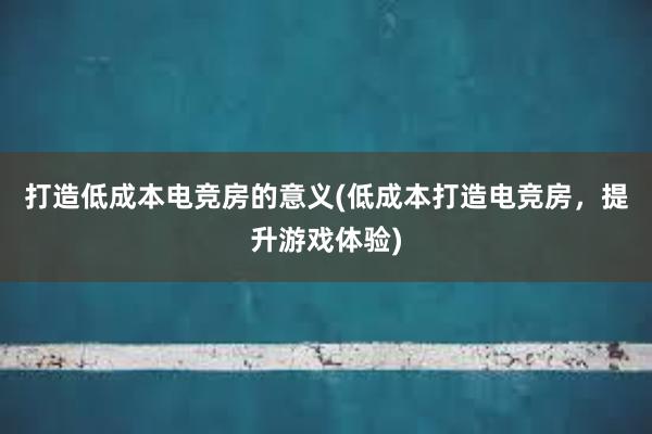 打造低成本电竞房的意义(低成本打造电竞房，提升游戏体验)