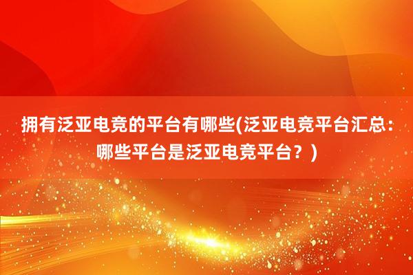 拥有泛亚电竞的平台有哪些(泛亚电竞平台汇总：哪些平台是泛亚电竞平台？)