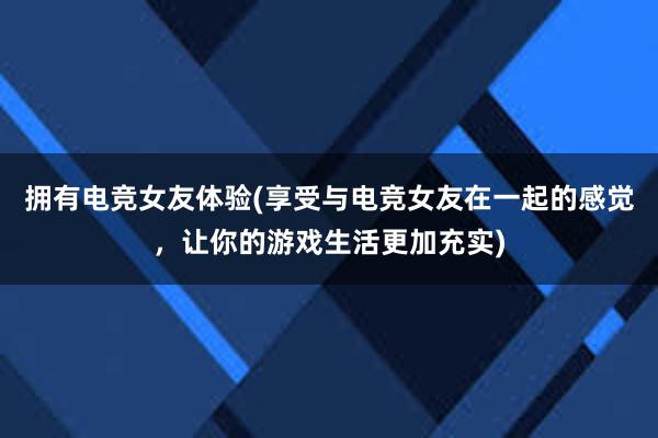 拥有电竞女友体验(享受与电竞女友在一起的感觉，让你的游戏生活更加充实)