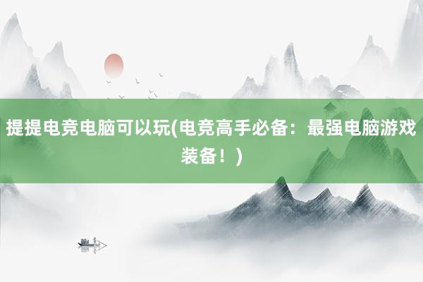 提提电竞电脑可以玩(电竞高手必备：最强电脑游戏装备！)