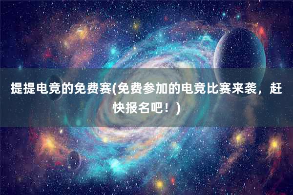 提提电竞的免费赛(免费参加的电竞比赛来袭，赶快报名吧！)