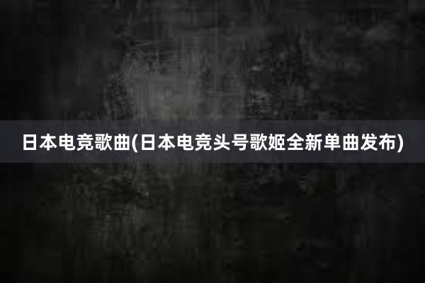 日本电竞歌曲(日本电竞头号歌姬全新单曲发布)