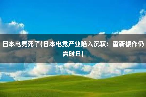 日本电竞死了(日本电竞产业陷入沉寂：重新振作仍需时日)