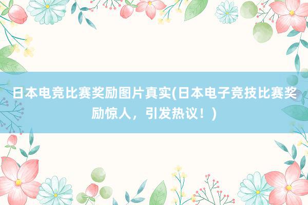 日本电竞比赛奖励图片真实(日本电子竞技比赛奖励惊人，引发热议！)