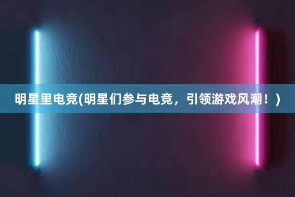 明星里电竞(明星们参与电竞，引领游戏风潮！)