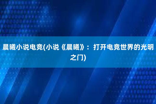 晨曦小说电竞(小说《晨曦》：打开电竞世界的光明之门)