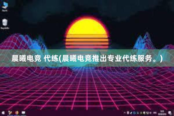 晨曦电竞 代练(晨曦电竞推出专业代练服务。)