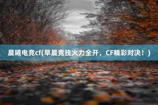 晨曦电竞cf(早晨竞技火力全开，CF精彩对决！)