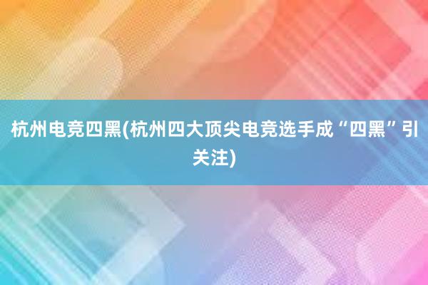 杭州电竞四黑(杭州四大顶尖电竞选手成“四黑”引关注)