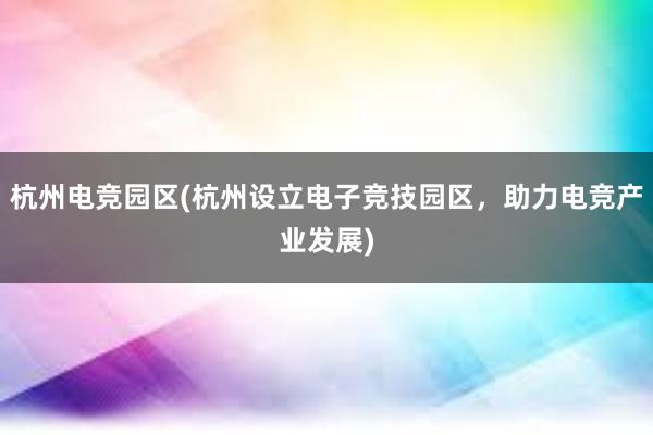 杭州电竞园区(杭州设立电子竞技园区，助力电竞产业发展)