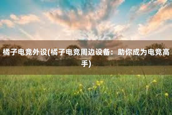 橘子电竞外设(橘子电竞周边设备：助你成为电竞高手)