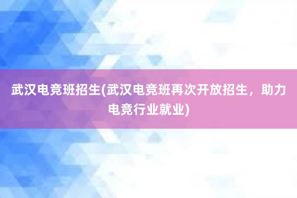 武汉电竞班招生(武汉电竞班再次开放招生，助力电竞行业就业)