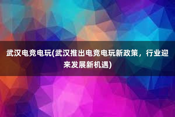 武汉电竞电玩(武汉推出电竞电玩新政策，行业迎来发展新机遇)