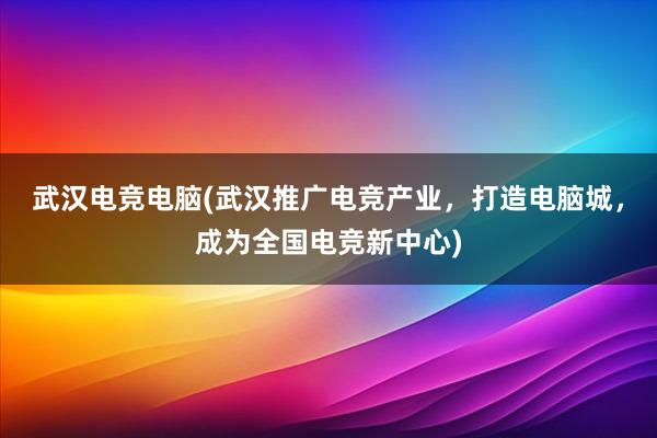 武汉电竞电脑(武汉推广电竞产业，打造电脑城，成为全国电竞新中心)