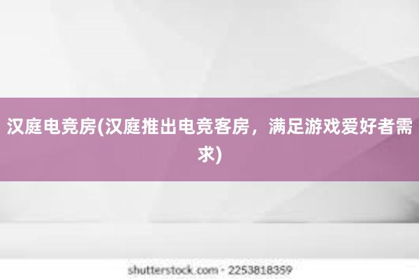 汉庭电竞房(汉庭推出电竞客房，满足游戏爱好者需求)