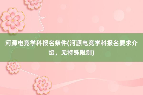 河源电竞学科报名条件(河源电竞学科报名要求介绍，无特殊限制)