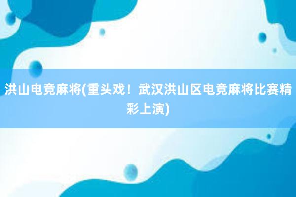 洪山电竞麻将(重头戏！武汉洪山区电竞麻将比赛精彩上演)