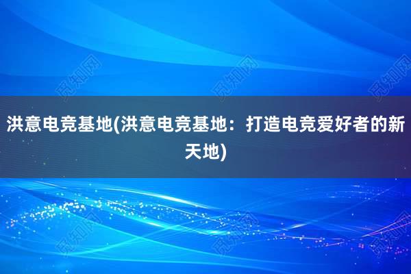 洪意电竞基地(洪意电竞基地：打造电竞爱好者的新天地)