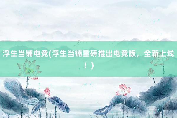 浮生当铺电竞(浮生当铺重磅推出电竞版，全新上线！)