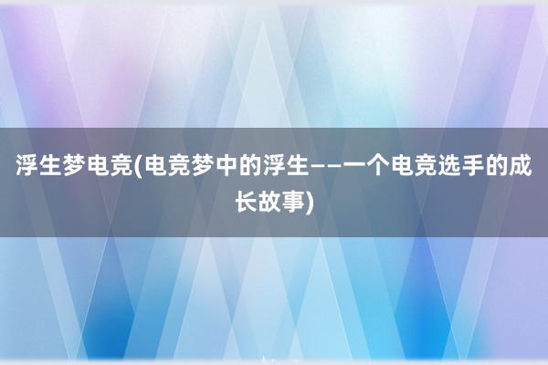 浮生梦电竞(电竞梦中的浮生——一个电竞选手的成长故事)