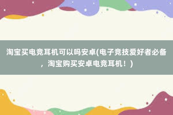 淘宝买电竞耳机可以吗安卓(电子竞技爱好者必备，淘宝购买安卓电竞耳机！)