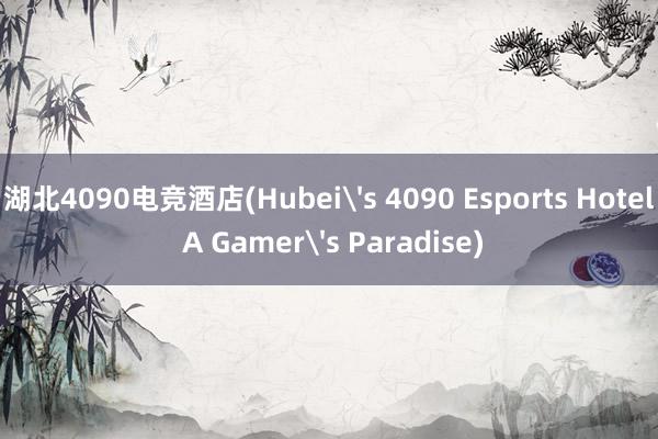 湖北4090电竞酒店(Hubei's 4090 Esports Hotel A Gamer's Paradise)