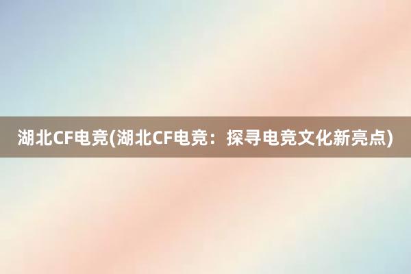 湖北CF电竞(湖北CF电竞：探寻电竞文化新亮点)