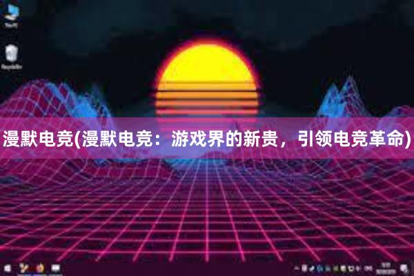 漫默电竞(漫默电竞：游戏界的新贵，引领电竞革命)