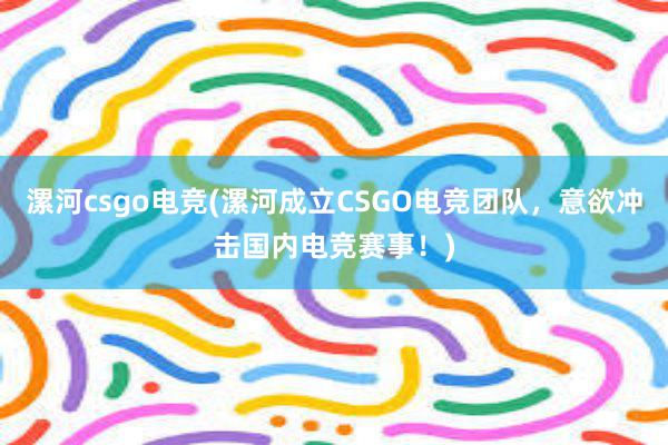 漯河csgo电竞(漯河成立CSGO电竞团队，意欲冲击国内电竞赛事！)