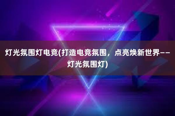 灯光氛围灯电竞(打造电竞氛围，点亮焕新世界——灯光氛围灯)