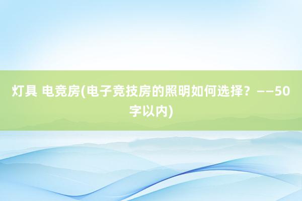 灯具 电竞房(电子竞技房的照明如何选择？——50字以内)