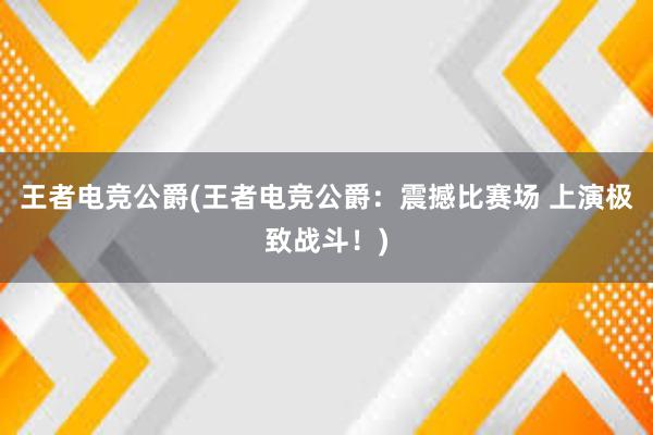 王者电竞公爵(王者电竞公爵：震撼比赛场 上演极致战斗！)