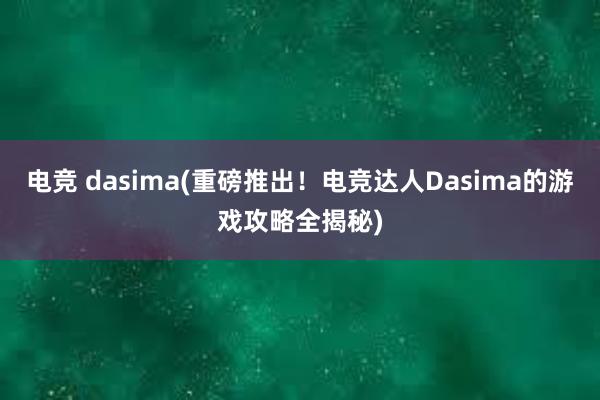 电竞 dasima(重磅推出！电竞达人Dasima的游戏攻略全揭秘)