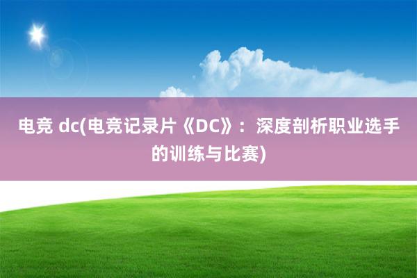 电竞 dc(电竞记录片《DC》：深度剖析职业选手的训练与比赛)