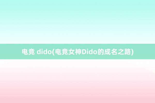 电竞 dido(电竞女神Dido的成名之路)