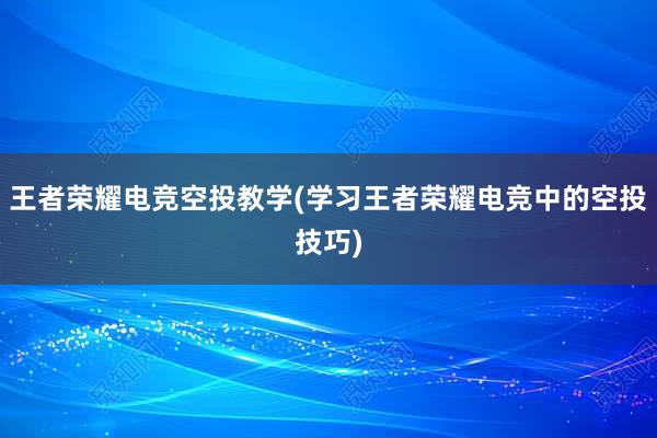 王者荣耀电竞空投教学(学习王者荣耀电竞中的空投技巧)