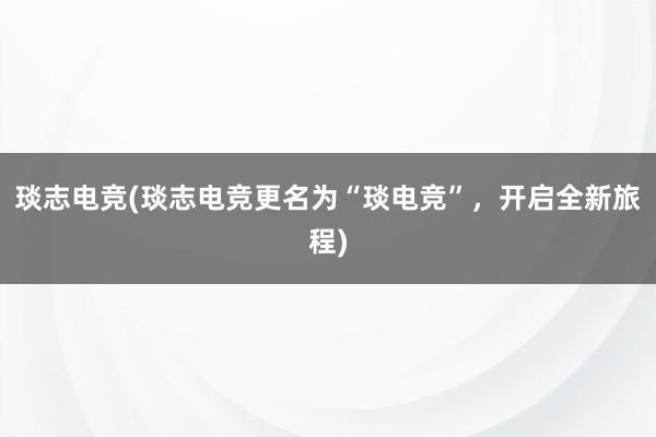 琰志电竞(琰志电竞更名为“琰电竞”，开启全新旅程)