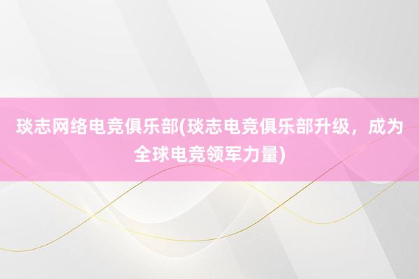 琰志网络电竞俱乐部(琰志电竞俱乐部升级，成为全球电竞领军力量)