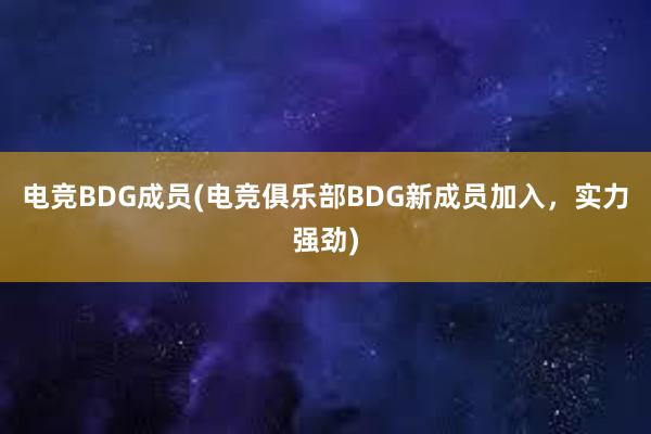 电竞BDG成员(电竞俱乐部BDG新成员加入，实力强劲)