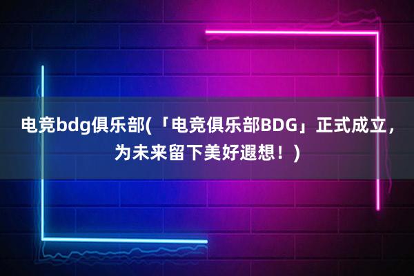 电竞bdg俱乐部(「电竞俱乐部BDG」正式成立，为未来留下美好遐想！)