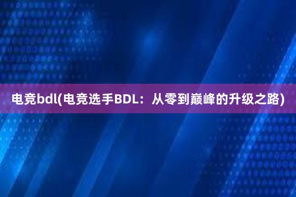 电竞bdl(电竞选手BDL：从零到巅峰的升级之路)