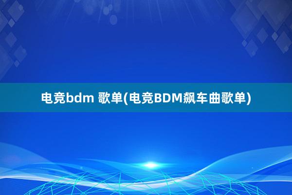 电竞bdm 歌单(电竞BDM飙车曲歌单)